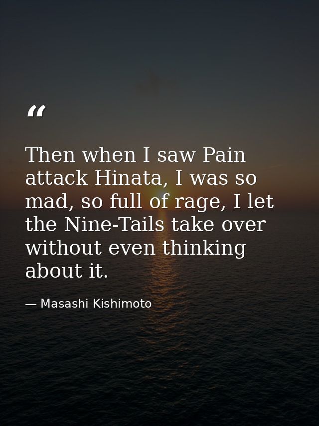 Then when I saw Pain attack Hinata, I was so mad, so full of rage, I let the Nine-Tails take over without even thinking  — Masashi Kishimoto