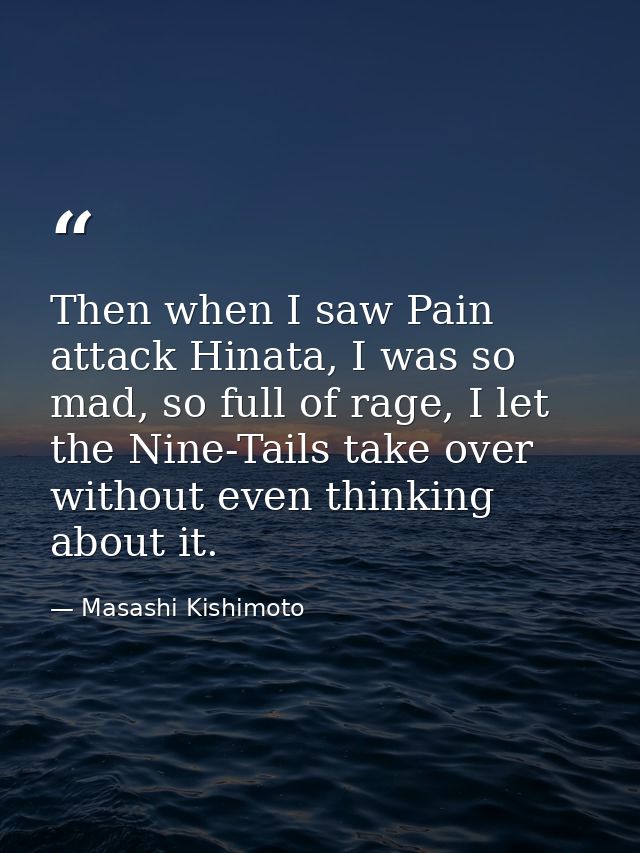 Then when I saw Pain attack Hinata, I was so mad, so full of rage, I let the Nine-Tails take over without even thinking  — Masashi Kishimoto