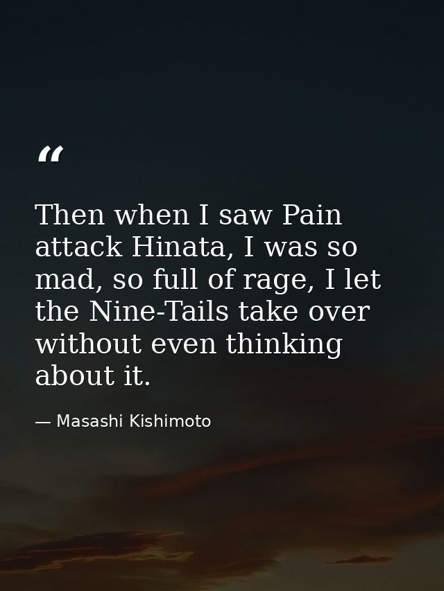 Then when I saw Pain attack Hinata, I was so mad, so full of rage, I let the Nine-Tails take over without even thinking  — Masashi Kishimoto
