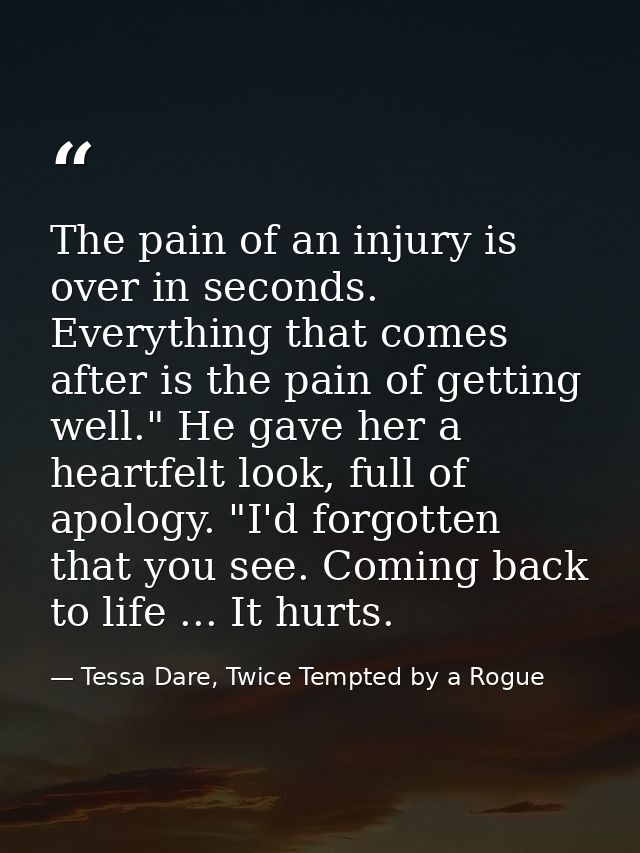 The pain of an injury is over in seconds. Everything that comes after is the pain of getting well." He gave her a heartf — Tessa Dare, Twice Tempted by a Rogue