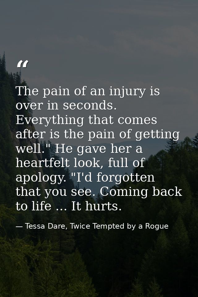 The pain of an injury is over in seconds. Everything that comes after is the pain of getting well." He gave her a heartf — Tessa Dare, Twice Tempted by a Rogue