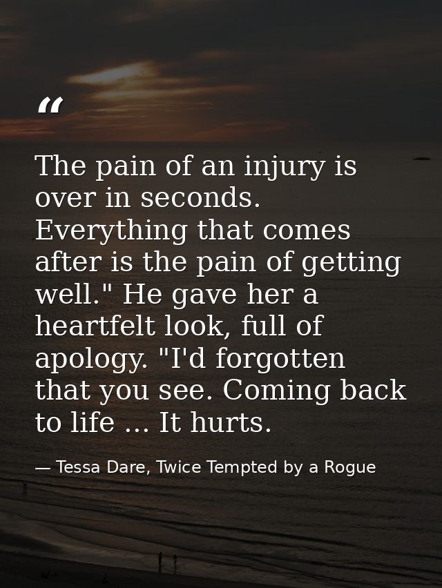 The pain of an injury is over in seconds. Everything that comes after is the pain of getting well." He gave her a heartf — Tessa Dare, Twice Tempted by a Rogue