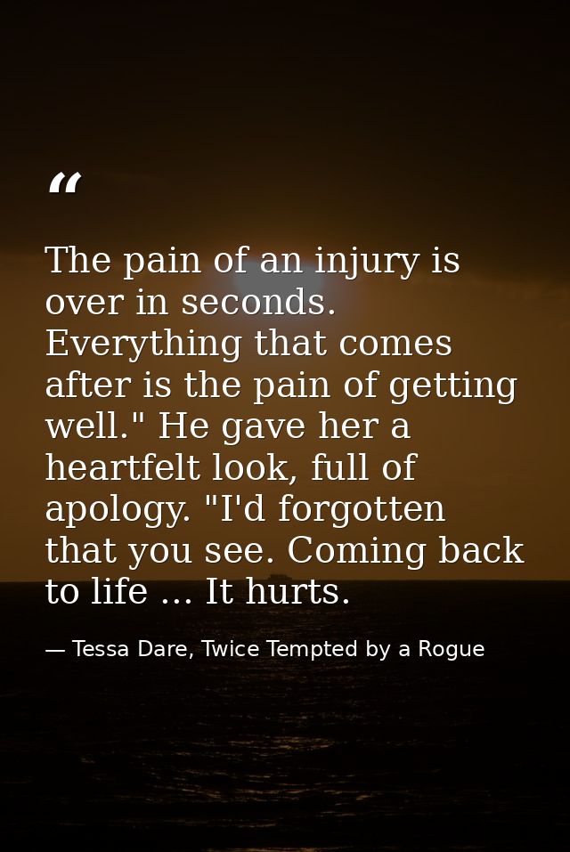 The pain of an injury is over in seconds. Everything that comes after is the pain of getting well." He gave her a heartf — Tessa Dare, Twice Tempted by a Rogue