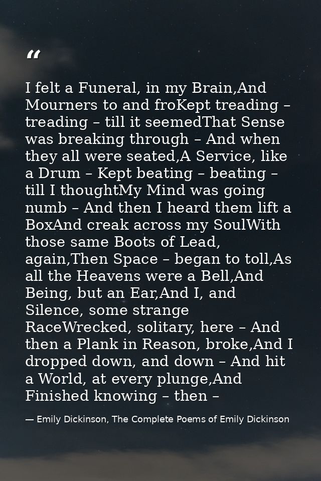 I felt a Funeral, in my Brain,And Mourners to and froKept treading – treading – till it seemedThat Sense was breaking th — Emily Dickinson, The Complete Poems of Emily Dickinson