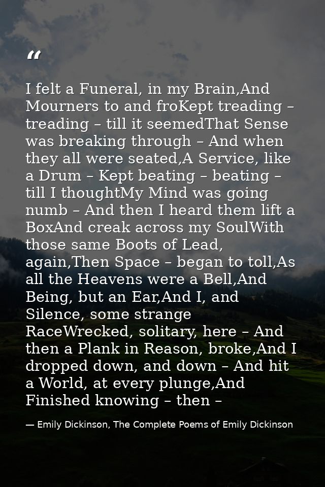 I felt a Funeral, in my Brain,And Mourners to and froKept treading – treading – till it seemedThat Sense was breaking th — Emily Dickinson, The Complete Poems of Emily Dickinson