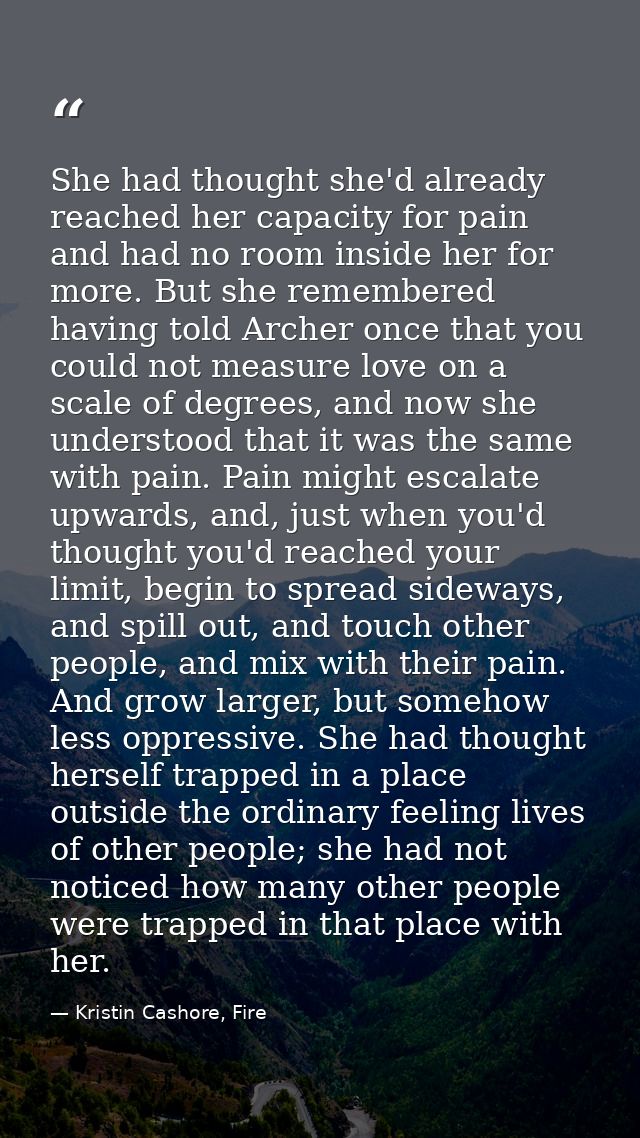 She had thought she'd already reached her capacity for pain and had no room inside her for more. But she remembered havi — Kristin Cashore, Fire