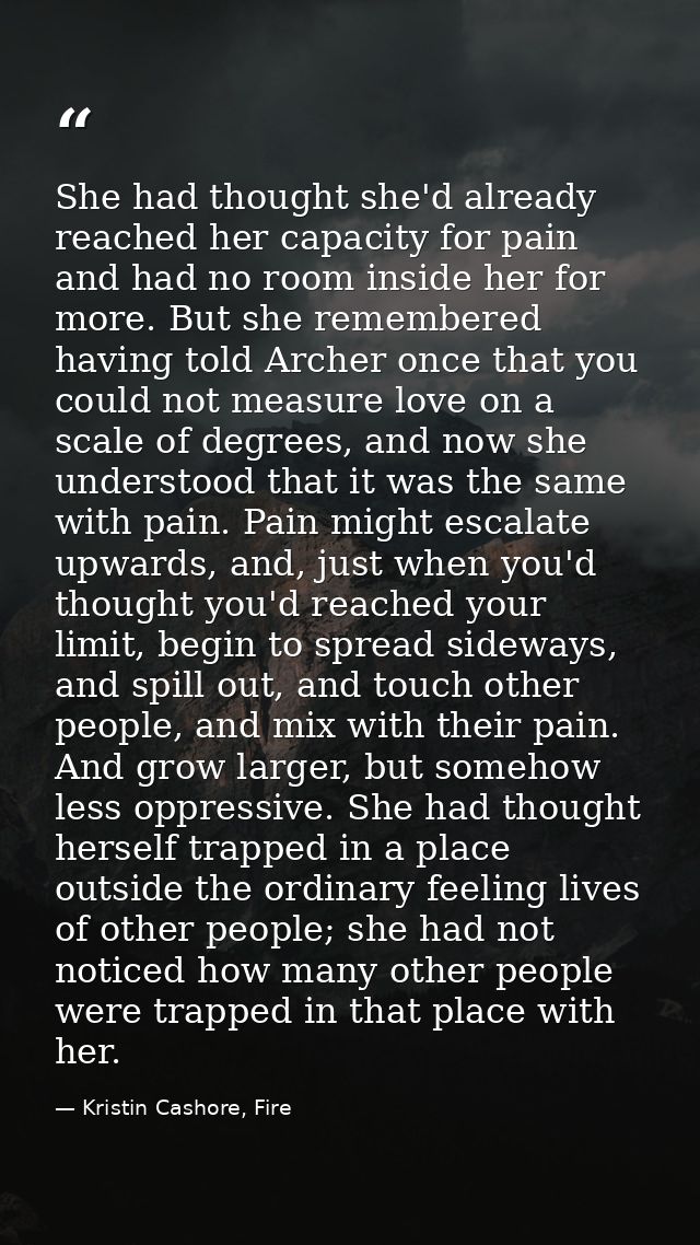 She had thought she'd already reached her capacity for pain and had no room inside her for more. But she remembered havi — Kristin Cashore, Fire