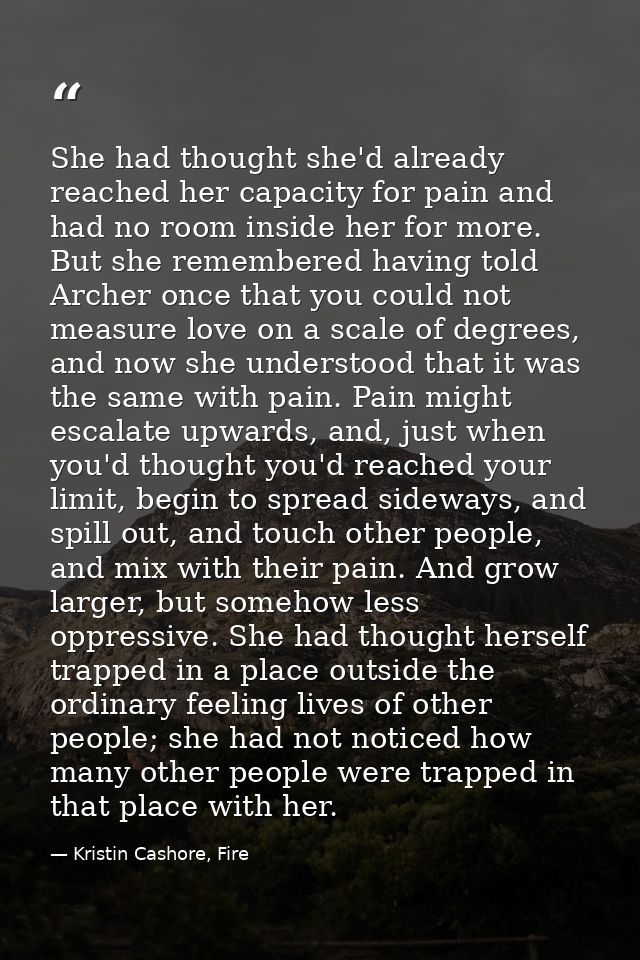She had thought she'd already reached her capacity for pain and had no room inside her for more. But she remembered havi — Kristin Cashore, Fire