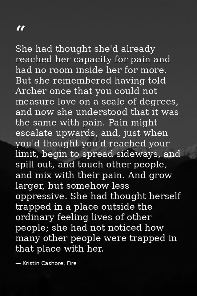 She had thought she'd already reached her capacity for pain and had no room inside her for more. But she remembered havi — Kristin Cashore, Fire
