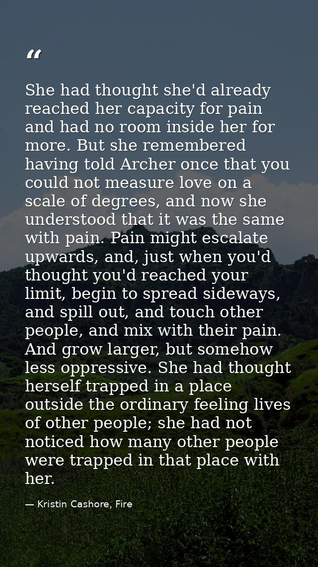 She had thought she'd already reached her capacity for pain and had no room inside her for more. But she remembered havi — Kristin Cashore, Fire