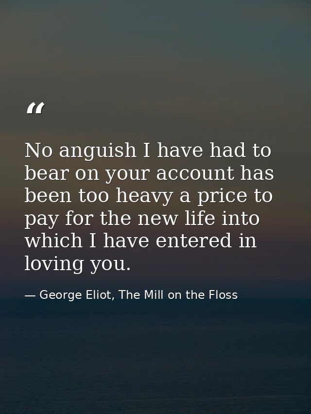 No anguish I have had to bear on your account has been too heavy a price to pay for the new life into which I have enter — George Eliot, The Mill on the Floss