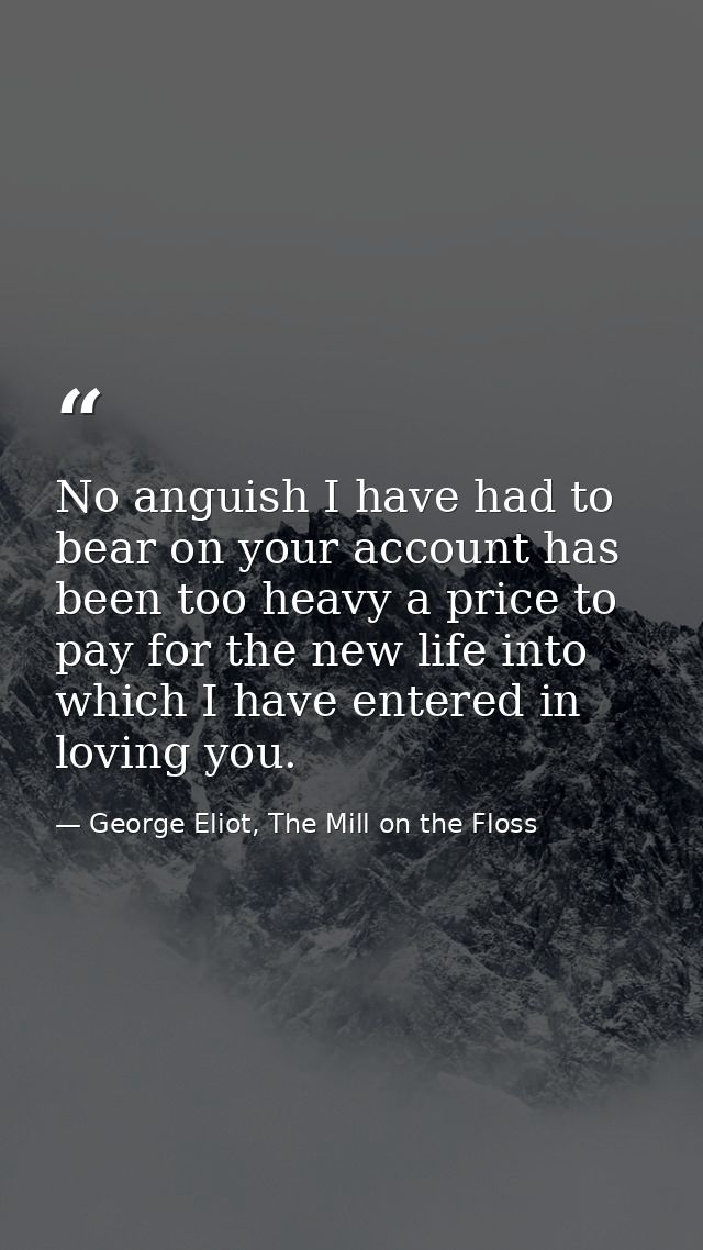 No anguish I have had to bear on your account has been too heavy a price to pay for the new life into which I have enter — George Eliot, The Mill on the Floss