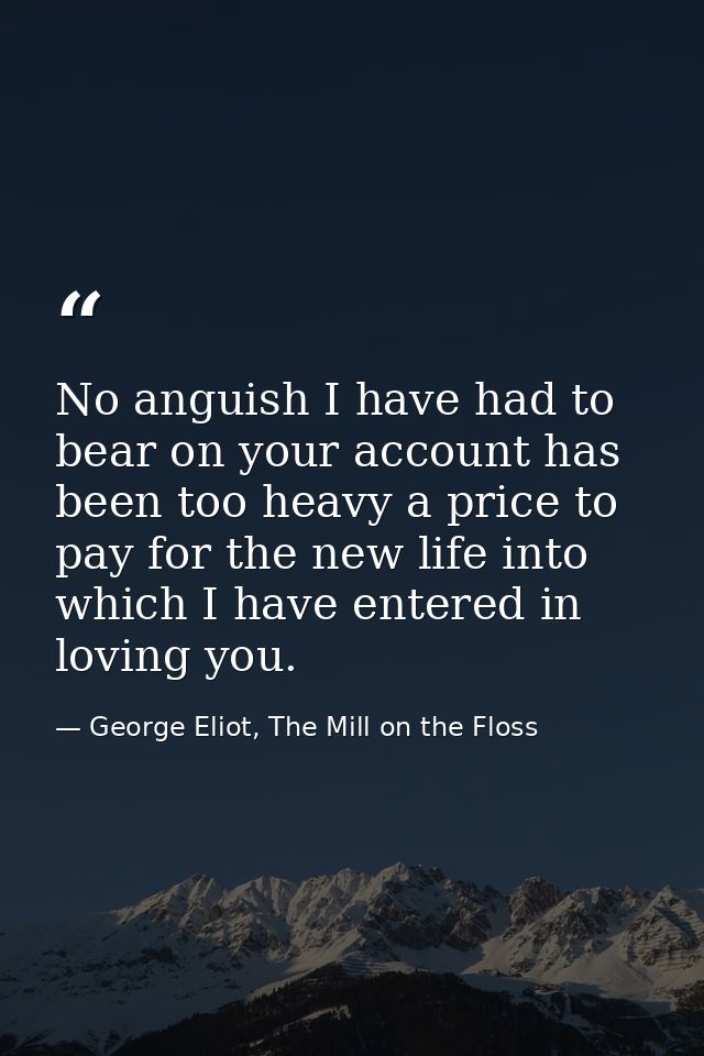 No anguish I have had to bear on your account has been too heavy a price to pay for the new life into which I have enter — George Eliot, The Mill on the Floss