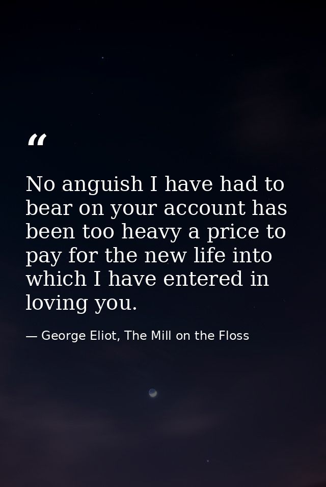 No anguish I have had to bear on your account has been too heavy a price to pay for the new life into which I have enter — George Eliot, The Mill on the Floss