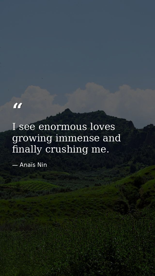 I see enormous loves growing immense and finally crushing me. — Anaïs Nin