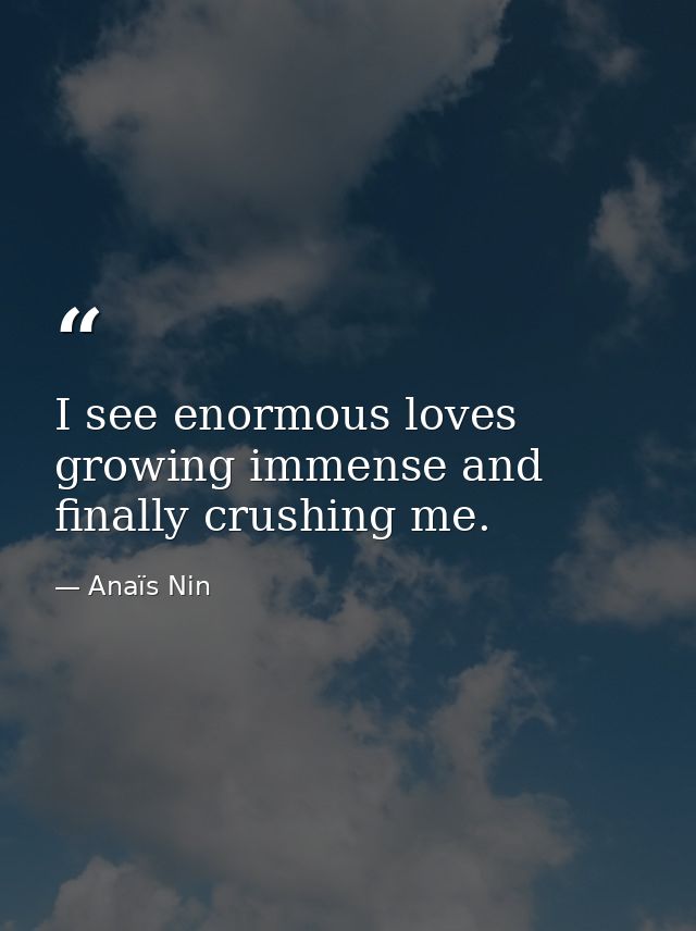I see enormous loves growing immense and finally crushing me. — Anaïs Nin