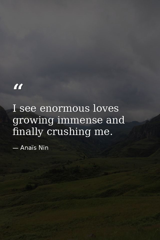 I see enormous loves growing immense and finally crushing me. — Anaïs Nin