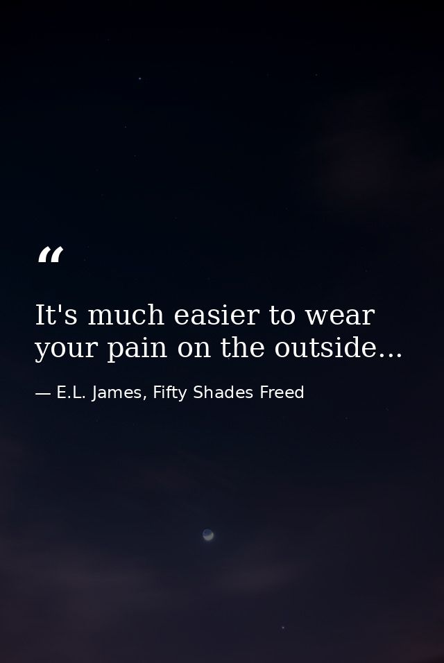 It's much easier to wear your pain on the outside... — E.L. James, Fifty Shades Freed