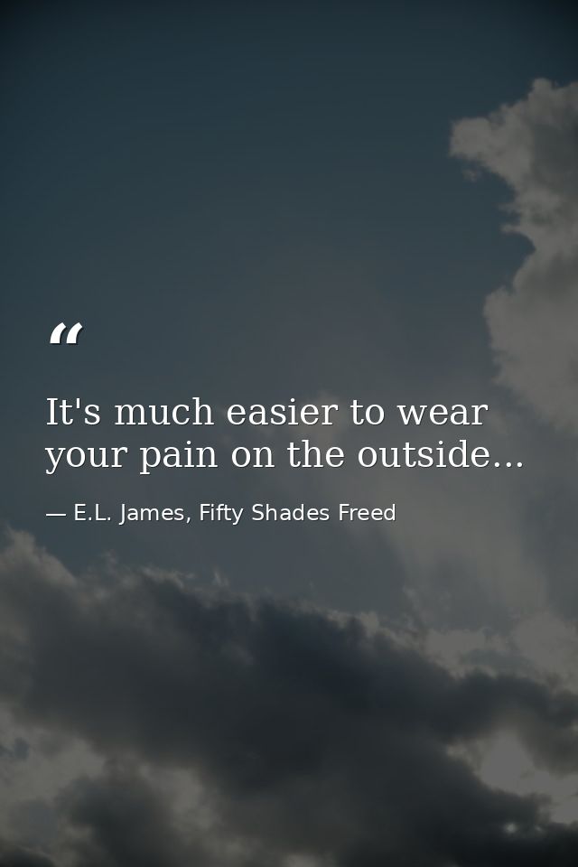 It's much easier to wear your pain on the outside... — E.L. James, Fifty Shades Freed
