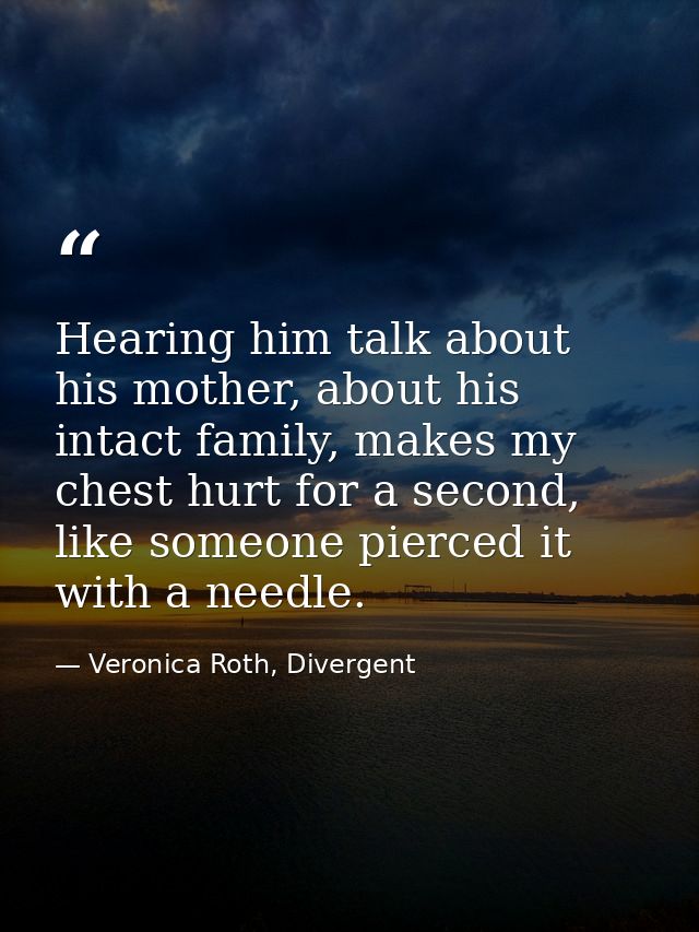 Hearing him talk about his mother, about his intact family, makes my chest hurt for a second, like someone pierced it wi — Veronica Roth, Divergent
