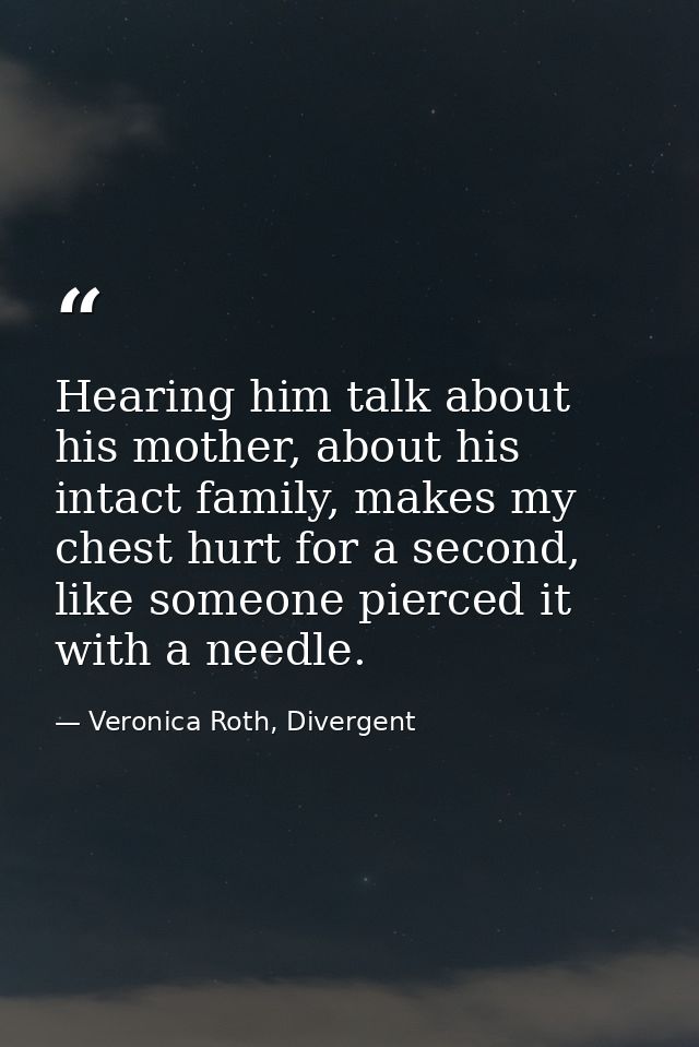 Hearing him talk about his mother, about his intact family, makes my chest hurt for a second, like someone pierced it wi — Veronica Roth, Divergent