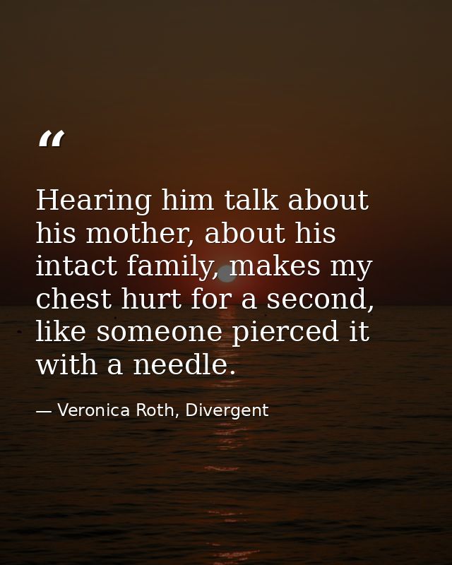 Hearing him talk about his mother, about his intact family, makes my chest hurt for a second, like someone pierced it wi — Veronica Roth, Divergent