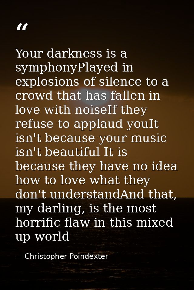 Your darkness is a symphonyPlayed in explosions of silence to a crowd that has fallen in love with noiseIf they refuse t — Christopher Poindexter