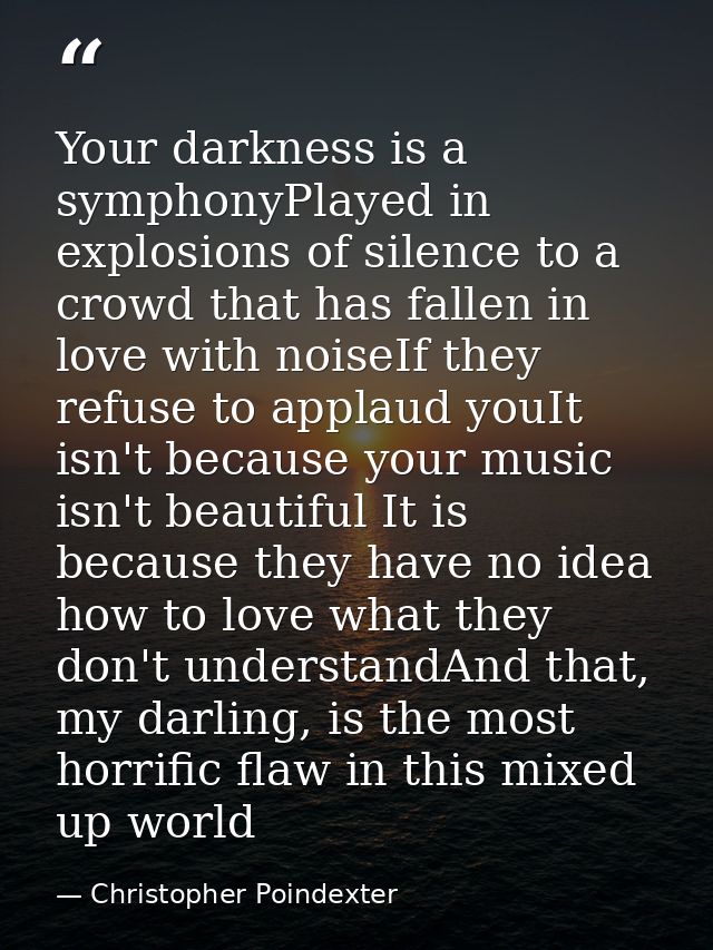 Your darkness is a symphonyPlayed in explosions of silence to a crowd that has fallen in love with noiseIf they refuse t — Christopher Poindexter