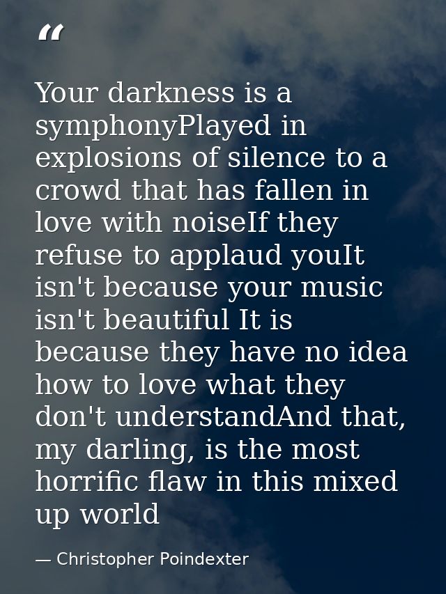 Your darkness is a symphonyPlayed in explosions of silence to a crowd that has fallen in love with noiseIf they refuse t — Christopher Poindexter