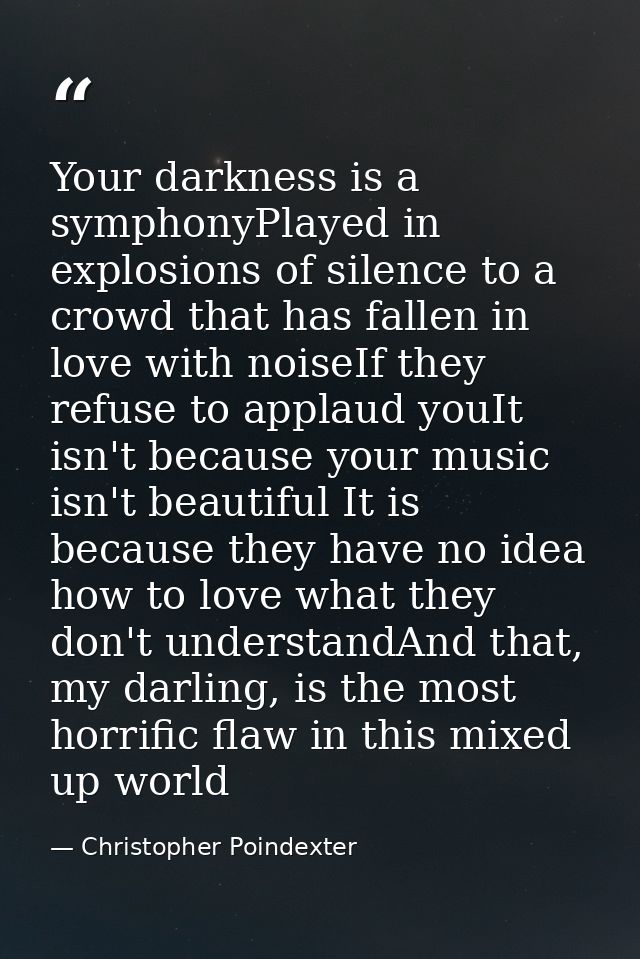 Your darkness is a symphonyPlayed in explosions of silence to a crowd that has fallen in love with noiseIf they refuse t — Christopher Poindexter