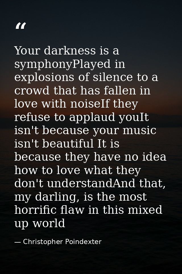 Your darkness is a symphonyPlayed in explosions of silence to a crowd that has fallen in love with noiseIf they refuse t — Christopher Poindexter