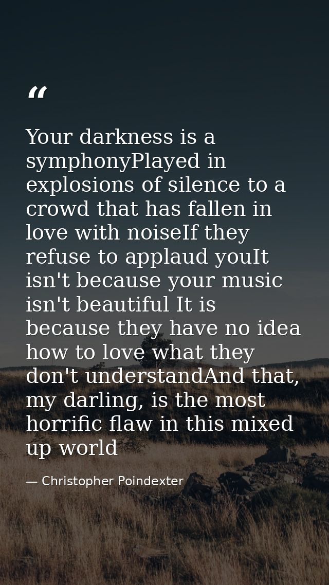 Your darkness is a symphonyPlayed in explosions of silence to a crowd that has fallen in love with noiseIf they refuse t — Christopher Poindexter