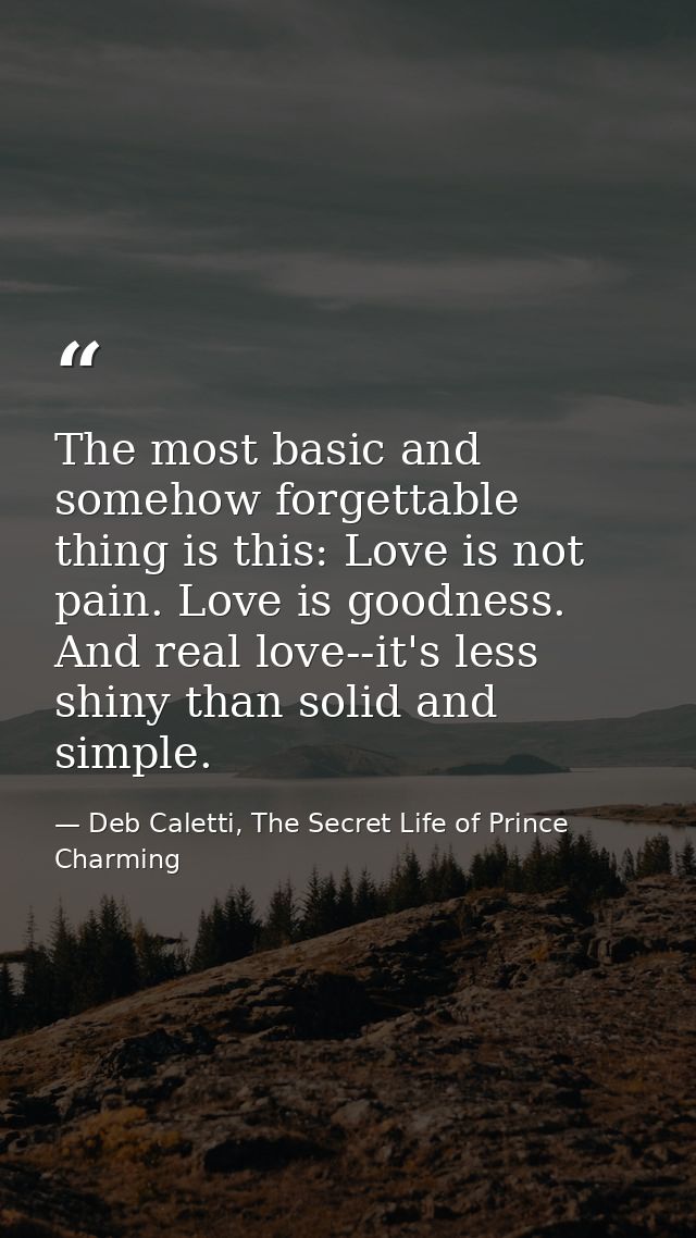 The most basic and somehow forgettable thing is this: Love is not pain. Love is goodness. And real love--it's less shiny — Deb Caletti, The Secret Life of Prince Charming
