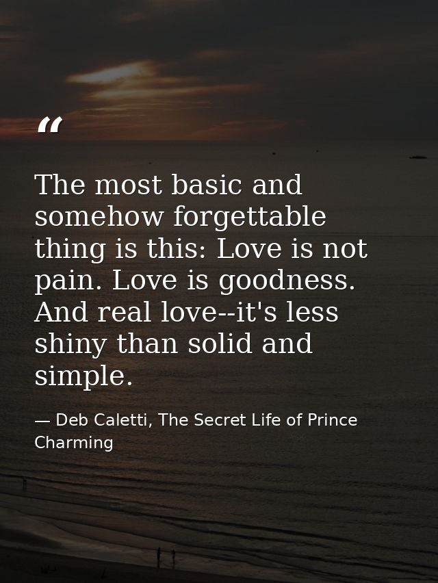 The most basic and somehow forgettable thing is this: Love is not pain. Love is goodness. And real love--it's less shiny — Deb Caletti, The Secret Life of Prince Charming
