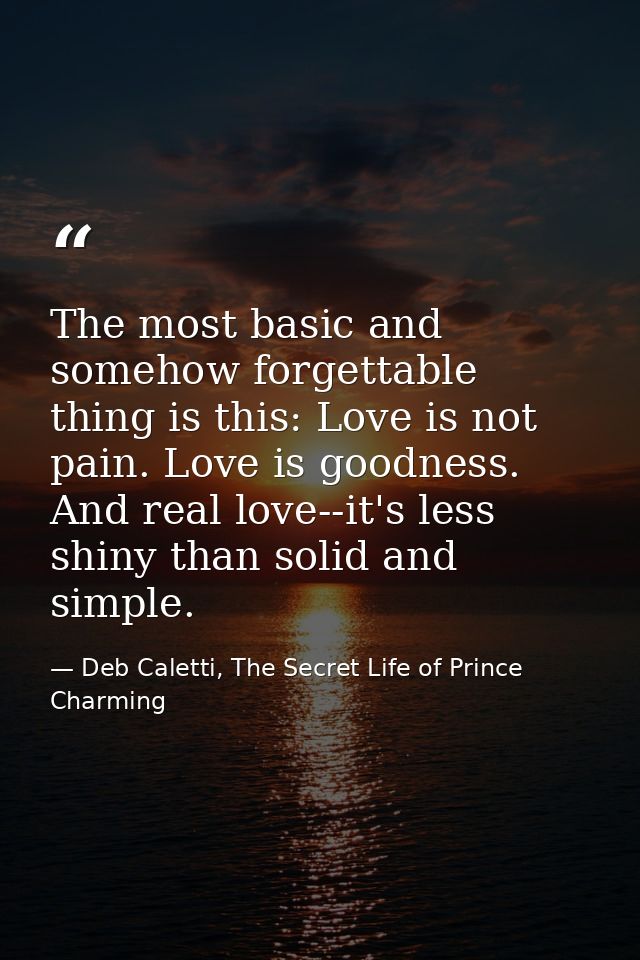 The most basic and somehow forgettable thing is this: Love is not pain. Love is goodness. And real love--it's less shiny — Deb Caletti, The Secret Life of Prince Charming
