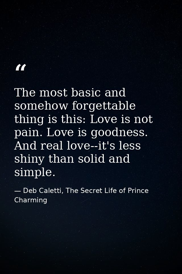 The most basic and somehow forgettable thing is this: Love is not pain. Love is goodness. And real love--it's less shiny — Deb Caletti, The Secret Life of Prince Charming