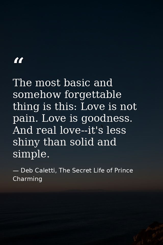 The most basic and somehow forgettable thing is this: Love is not pain. Love is goodness. And real love--it's less shiny — Deb Caletti, The Secret Life of Prince Charming