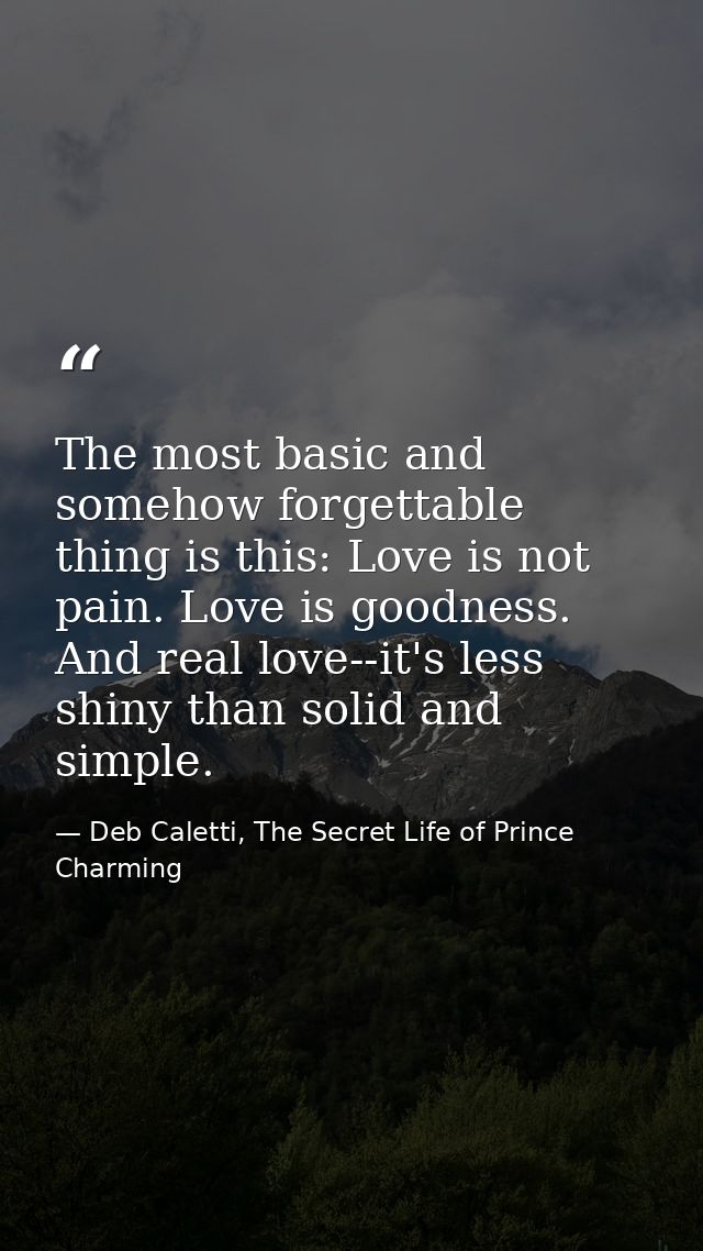 The most basic and somehow forgettable thing is this: Love is not pain. Love is goodness. And real love--it's less shiny — Deb Caletti, The Secret Life of Prince Charming