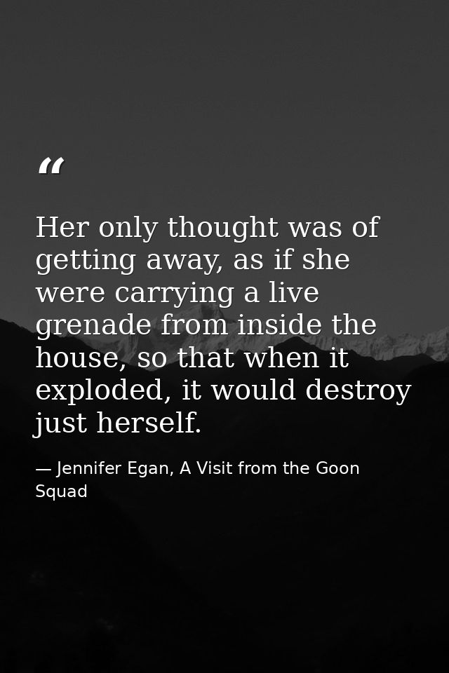 Her only thought was of getting away, as if she were carrying a live grenade from inside the house, so that when it expl — Jennifer Egan, A Visit from the Goon Squad