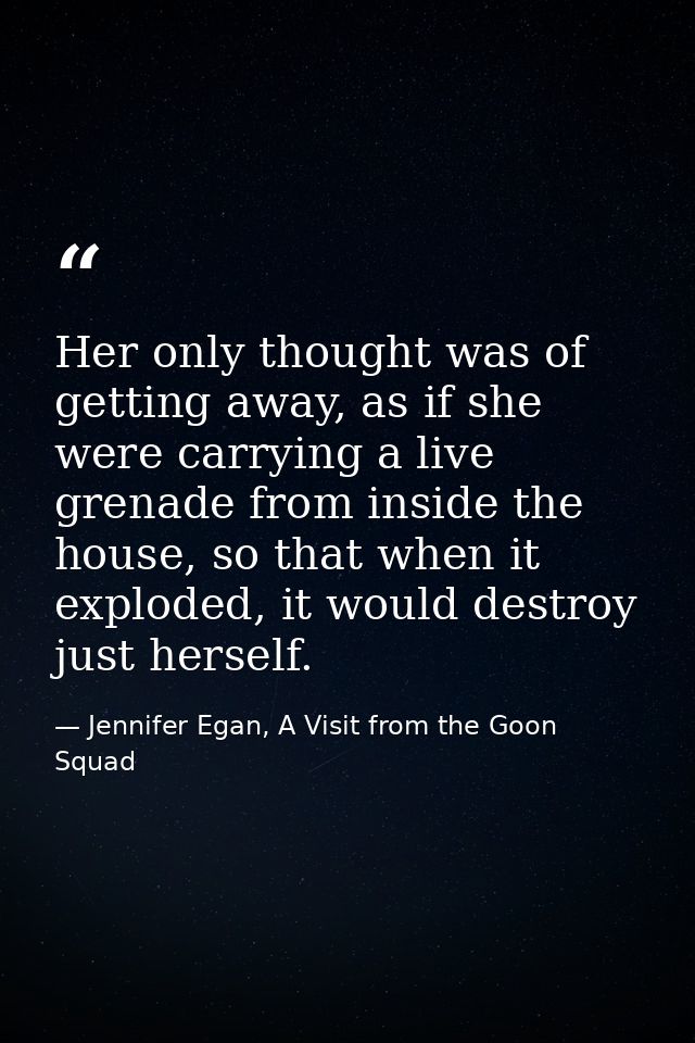 Her only thought was of getting away, as if she were carrying a live grenade from inside the house, so that when it expl — Jennifer Egan, A Visit from the Goon Squad