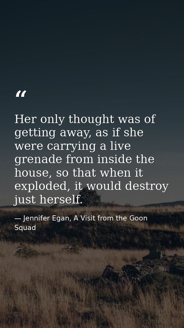 Her only thought was of getting away, as if she were carrying a live grenade from inside the house, so that when it expl — Jennifer Egan, A Visit from the Goon Squad