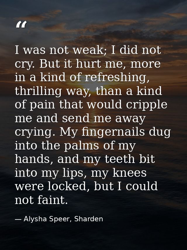 I was not weak; I did not cry. But it hurt me, more in a kind of refreshing, thrilling way, than a kind of pain that wou — Alysha Speer, Sharden