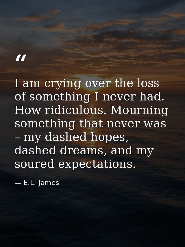 I am crying over the loss of something I never had. How ridiculous. Mourning something that never was – my dashed hopes, — E.L. James