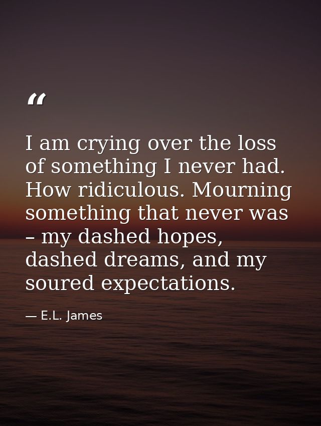 I am crying over the loss of something I never had. How ridiculous. Mourning something that never was – my dashed hopes, — E.L. James