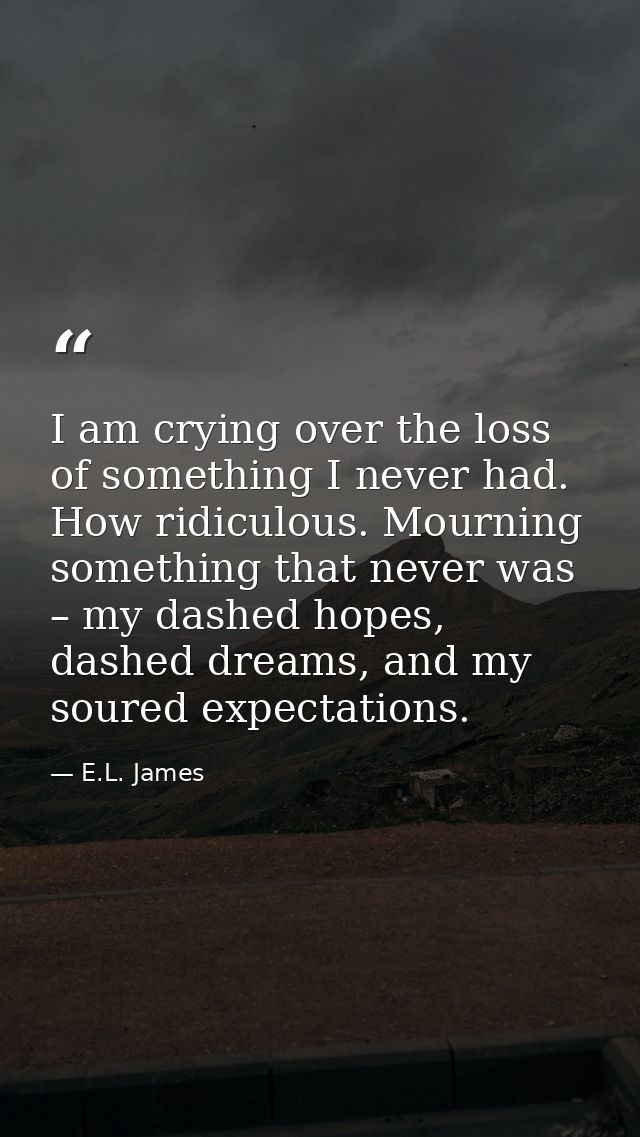 I am crying over the loss of something I never had. How ridiculous. Mourning something that never was – my dashed hopes, — E.L. James