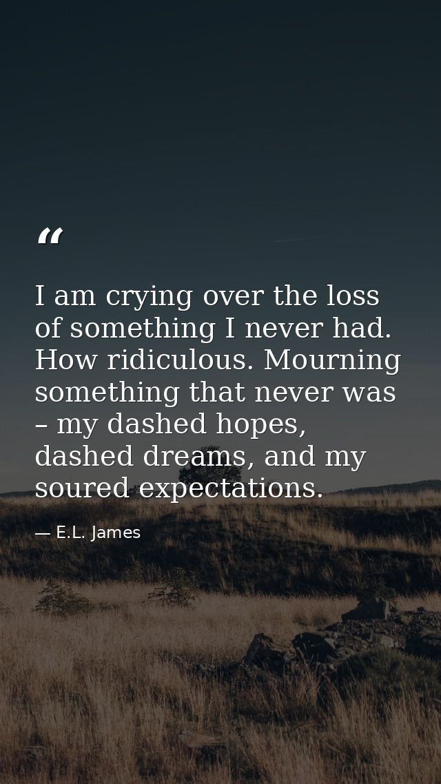 I am crying over the loss of something I never had. How ridiculous. Mourning something that never was – my dashed hopes, — E.L. James