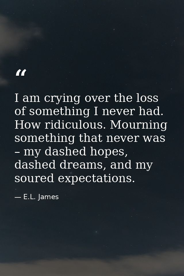 I am crying over the loss of something I never had. How ridiculous. Mourning something that never was – my dashed hopes, — E.L. James