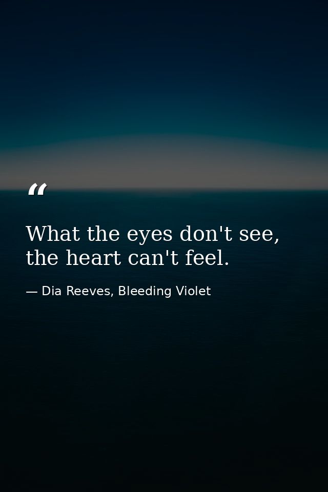 What the eyes don't see, the heart can't feel. — Dia Reeves, Bleeding Violet