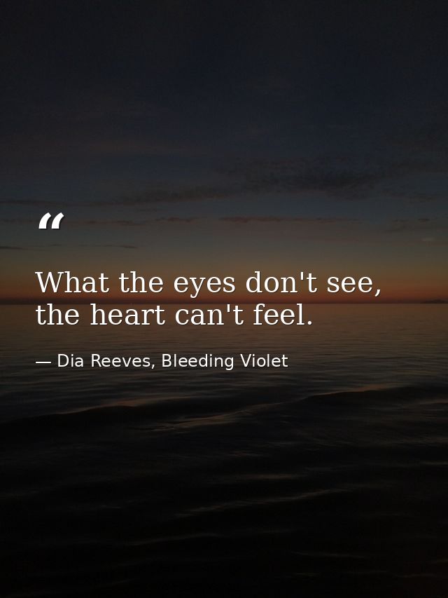What the eyes don't see, the heart can't feel. — Dia Reeves, Bleeding Violet
