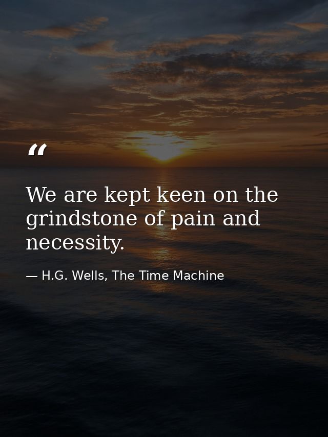 We are kept keen on the grindstone of pain and necessity. — H.G. Wells, The Time Machine